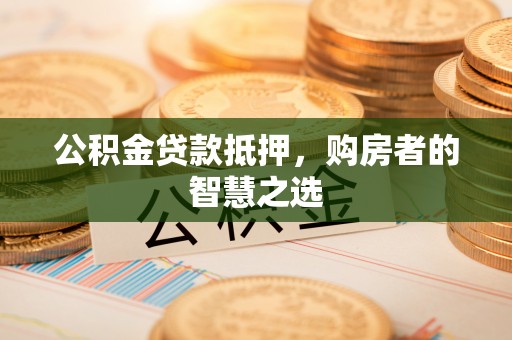 华池公积金贷款抵押，购房者的智慧之选