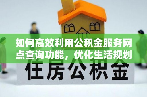华池如何高效利用公积金服务网点查询功能，优化生活规划