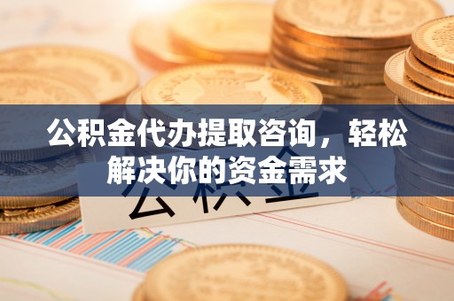 南和公积金代办提取咨询，轻松解决你的资金需求