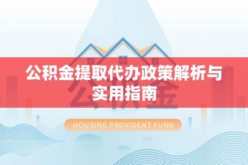 溆浦公积金提取代办政策解析与实用指南
