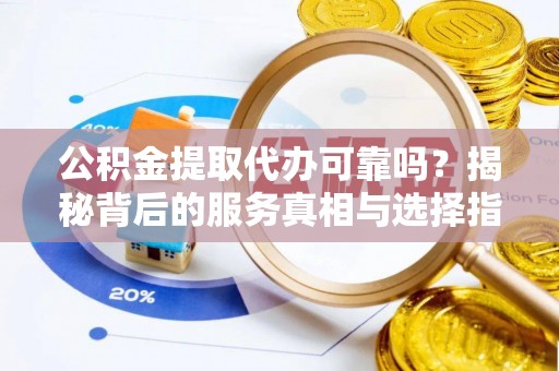溆浦公积金提取代办可靠吗？揭秘背后的服务真相与选择指南