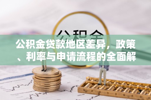 溆浦公积金贷款地区差异，政策、利率与申请流程的全面解析