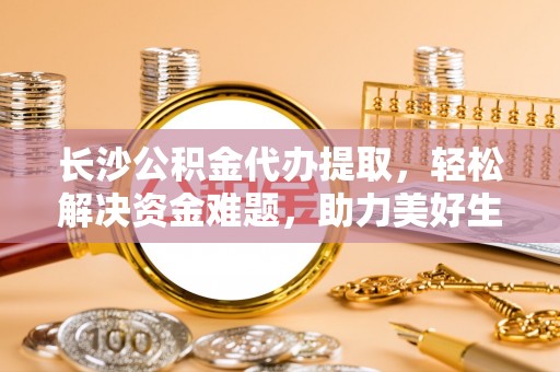溆浦长沙公积金代办提取，轻松解决资金难题，助力美好生活
