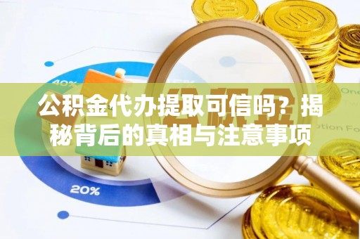 略阳公积金代办提取可信吗？揭秘背后的真相与注意事项