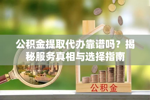 略阳公积金提取代办靠谱吗？揭秘服务真相与选择指南