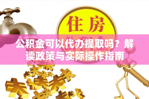 若尔盖公积金可以代办提取吗？解读政策与实际操作指南