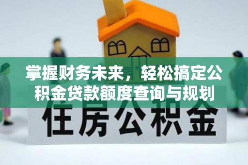 若尔盖掌握财务未来，轻松搞定公积金贷款额度查询与规划