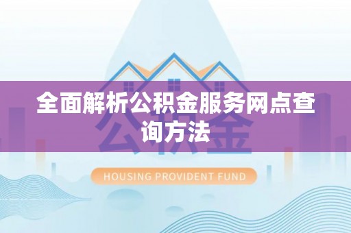 建阳全面解析公积金服务网点查询方法