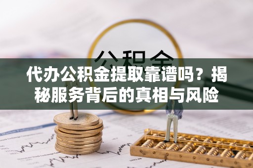天门代办公积金提取靠谱吗？揭秘服务背后的真相与风险