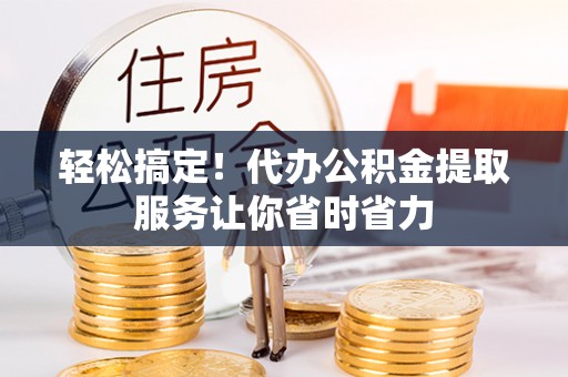 深水埗轻松搞定！代办公积金提取服务让你省时省力