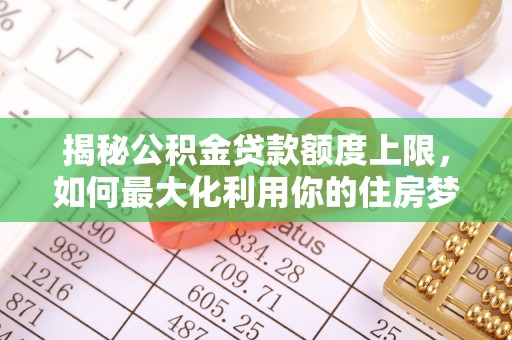 芳苑揭秘公积金贷款额度上限，如何最大化利用你的住房梦想资金？