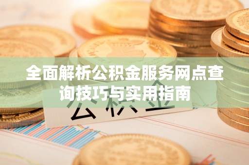 芳苑全面解析公积金服务网点查询技巧与实用指南