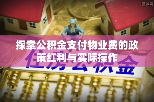 建阳探索公积金支付物业费的政策红利与实际操作