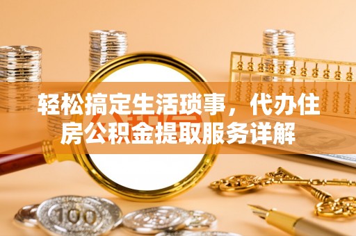 新龙轻松搞定生活琐事，代办住房公积金提取服务详解