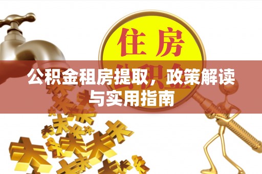 泸西公积金租房提取，政策解读与实用指南