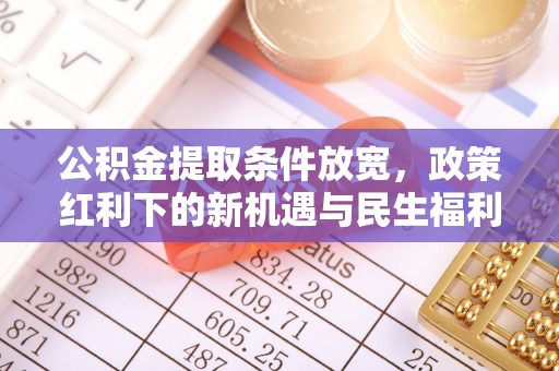 泸西公积金提取条件放宽，政策红利下的新机遇与民生福利