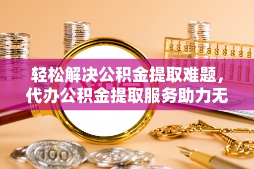 新龙轻松解决公积金提取难题，代办公积金提取服务助力无忧生活