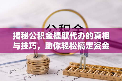 台西揭秘公积金提取代办的真相与技巧，助你轻松搞定资金流动问题