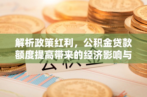 麦寮解析政策红利，公积金贷款额度提高带来的经济影响与生活改变