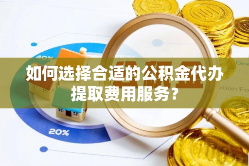 中原如何选择合适的公积金代办提取费用服务？