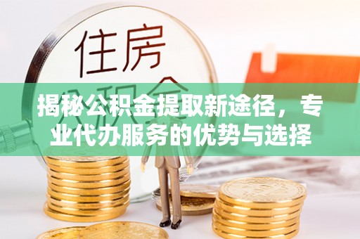 吐鲁番揭秘公积金提取新途径，专业代办服务的优势与选择