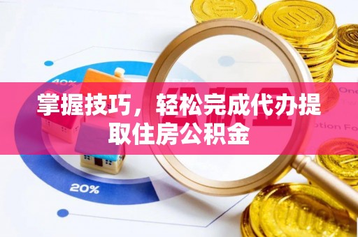 麦寮掌握技巧，轻松完成代办提取住房公积金