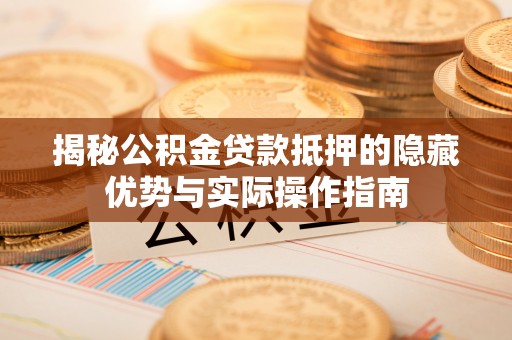 平桂揭秘公积金贷款抵押的隐藏优势与实际操作指南