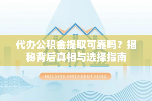 沁阳代办公积金提取可靠吗？揭秘背后真相与选择指南