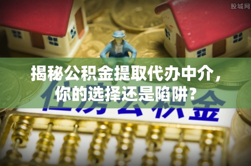 沁阳揭秘公积金提取代办中介，你的选择还是陷阱？