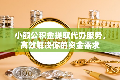 蕲春小额公积金提取代办服务，高效解决你的资金需求