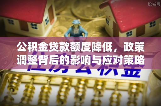 浮山公积金贷款额度降低，政策调整背后的影响与应对策略