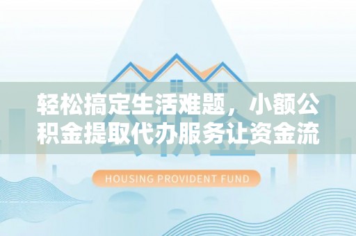 工业园区轻松搞定生活难题，小额公积金提取代办服务让资金流转更便捷