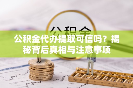 工业园区公积金代办提取可信吗？揭秘背后真相与注意事项
