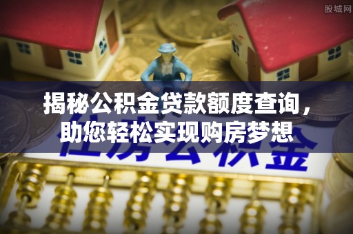 工业园区揭秘公积金贷款额度查询，助您轻松实现购房梦想