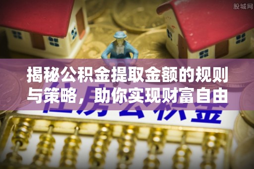工业园区揭秘公积金提取金额的规则与策略，助你实现财富自由