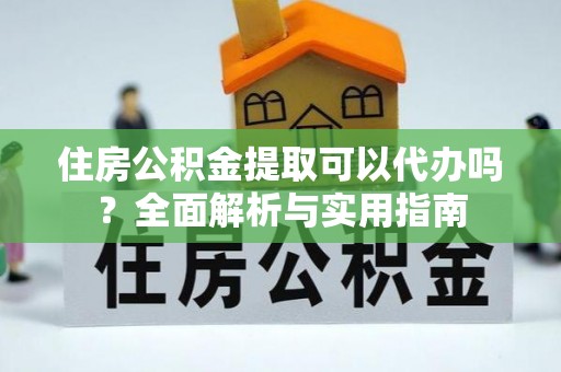 银海住房公积金提取可以代办吗？全面解析与实用指南