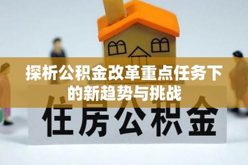 银海探析公积金改革重点任务下的新趋势与挑战