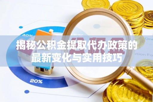 肃州揭秘公积金提取代办政策的最新变化与实用技巧