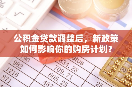 肃州公积金贷款调整后，新政策如何影响你的购房计划？