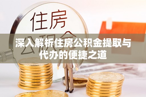 益阳深入解析住房公积金提取与代办的便捷之道
