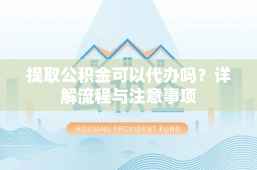 涉县提取公积金可以代办吗？详解流程与注意事项