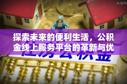 涉县探索未来的便利生活，公积金线上服务平台的革新与优势