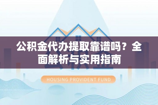 涉县公积金代办提取靠谱吗？全面解析与实用指南