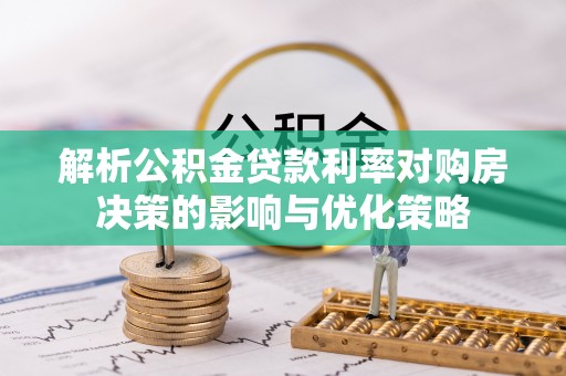涉县解析公积金贷款利率对购房决策的影响与优化策略