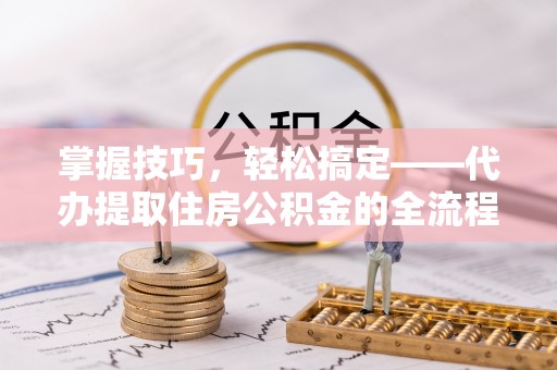 泰山掌握技巧，轻松搞定——代办提取住房公积金的全流程解析