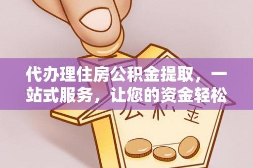 泰山代办理住房公积金提取，一站式服务，让您的资金轻松到账