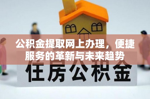 资中公积金提取网上办理，便捷服务的革新与未来趋势