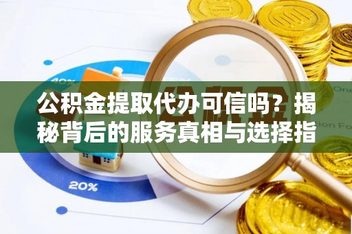 资中公积金提取代办可信吗？揭秘背后的服务真相与选择指南