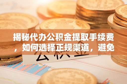 资中揭秘代办公积金提取手续费，如何选择正规渠道，避免上当受骗