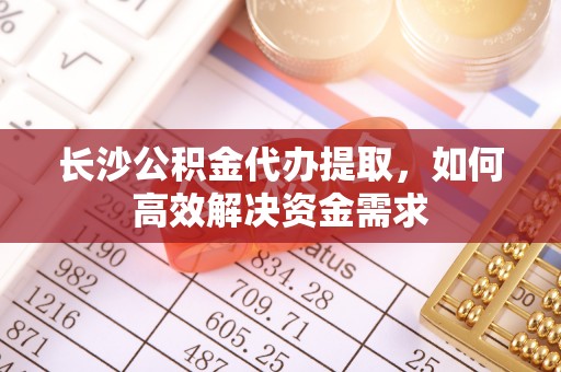资中长沙公积金代办提取，如何高效解决资金需求